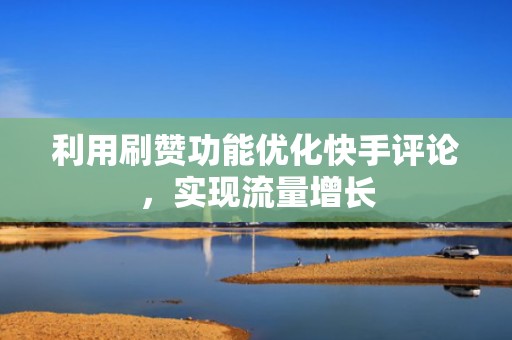 利用刷赞功能优化快手评论，实现流量增长