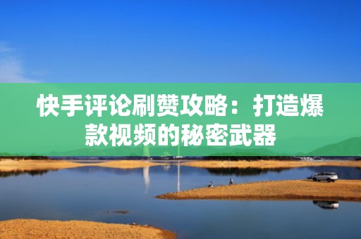 快手评论刷赞攻略：打造爆款视频的秘密武器