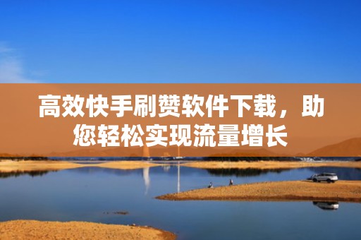 高效快手刷赞软件下载，助您轻松实现流量增长