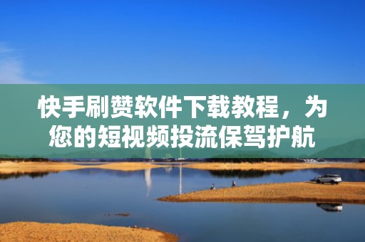 快手刷赞软件下载教程，为您的短视频投流保驾护航