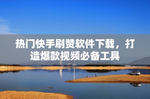 热门快手刷赞软件下载，打造爆款视频必备工具