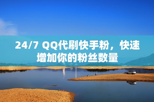 24/7 QQ代刷快手粉,快速增加你的粉丝数量
