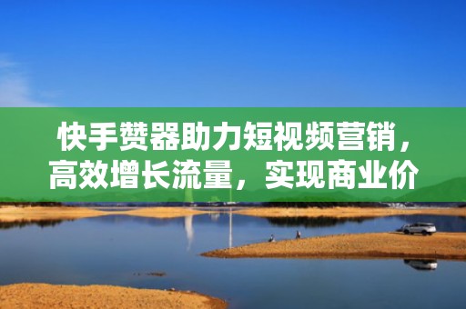 快手赞器助力短视频营销,高效增长流量,实现商业价值最大化 快手赞器助力短视频营销,高效增长流量,实现商业价值最大化
