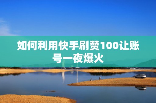 如何利用快手刷赞100让账号一夜爆火