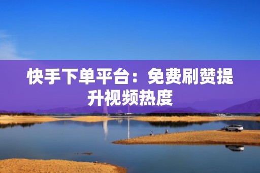 快手下单平台：免费刷赞提升视频热度