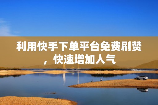 利用快手下单平台免费刷赞，快速增加人气