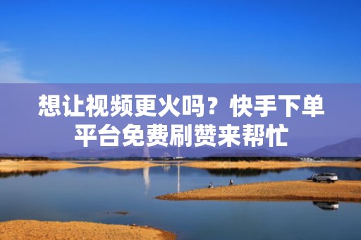 想让视频更火吗？快手下单平台免费刷赞来帮忙