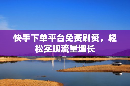 快手下单平台免费刷赞,轻松实现流量增长 快手下单平台免费刷赞,轻松实现流量增长
