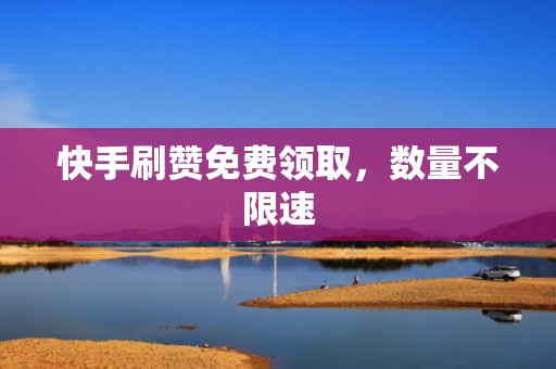 快手刷赞免费领取，数量不限速