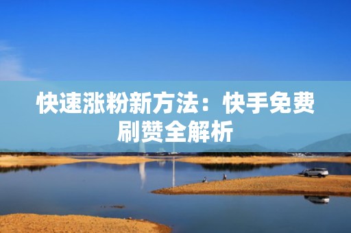 快速涨粉新方法：快手免费刷赞全解析