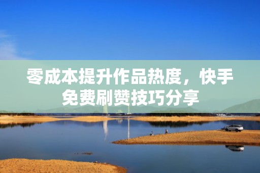 零成本提升作品热度，快手免费刷赞技巧分享