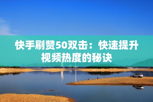 快手刷赞50双击：快速提升视频热度的秘诀