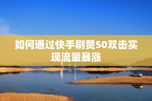 如何通过快手刷赞50双击实现流量暴涨