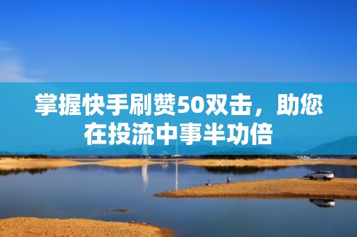 掌握快手刷赞50双击，助您在投流中事半功倍