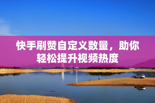 快手刷赞自定义数量，助你轻松提升视频热度
