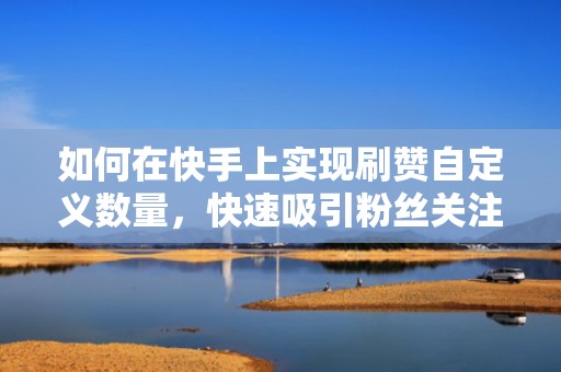 如何在快手上实现刷赞自定义数量，快速吸引粉丝关注