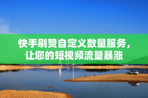 快手刷赞自定义数量服务，让您的短视频流量暴涨