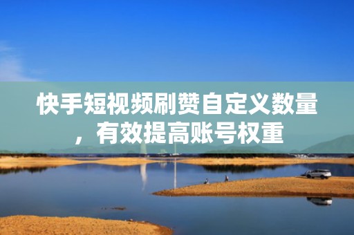 快手短视频刷赞自定义数量，有效提高账号权重
