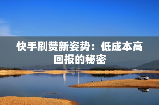 快手刷赞新姿势：低成本高回报的秘密
