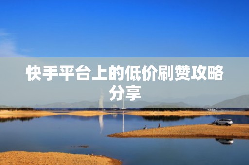 快手平台上的低价刷赞攻略分享