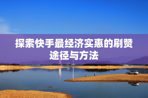 探索快手最经济实惠的刷赞途径与方法