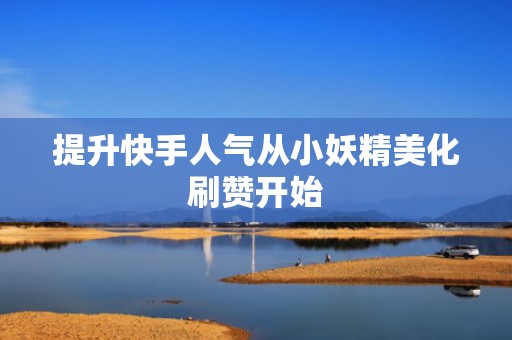 提升快手人气从小妖精美化刷赞开始 提升快手人气从小妖精美化刷赞开始