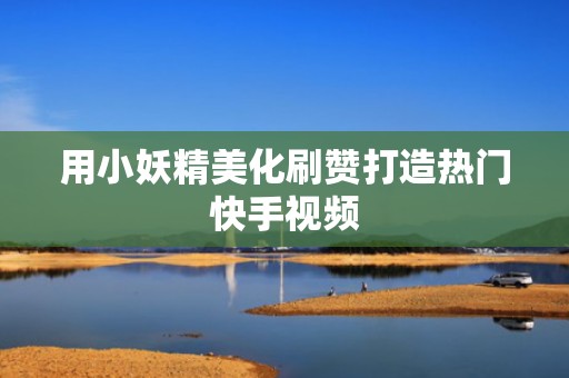 用小妖精美化刷赞打造热门快手视频