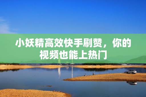 小妖精高效快手刷赞，你的视频也能上热门