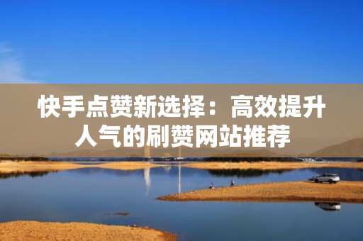 快手点赞新选择：高效提升人气的刷赞网站推荐