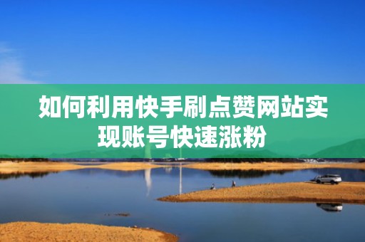 如何利用快手刷点赞网站实现账号快速涨粉