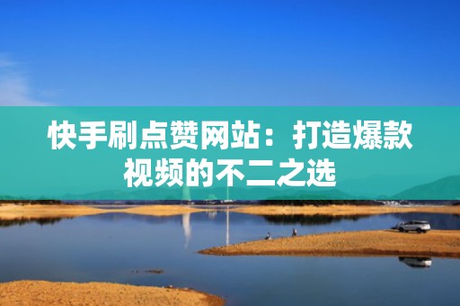 快手刷点赞网站：打造爆款视频的不二之选