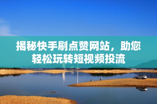 揭秘快手刷点赞网站，助您轻松玩转短视频投流