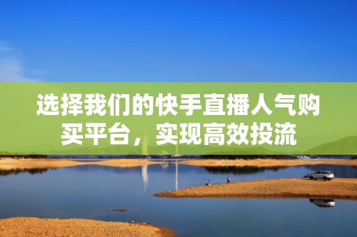 选择我们的快手直播人气购买平台，实现高效投流