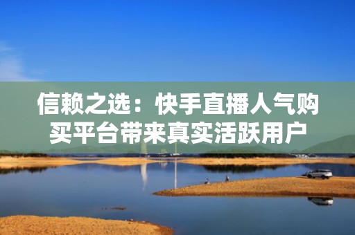 信赖之选：快手直播人气购买平台带来真实活跃用户