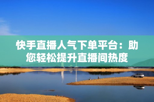快手直播人气下单平台：助您轻松提升直播间热度