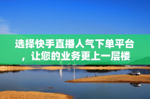 选择快手直播人气下单平台，让您的业务更上一层楼