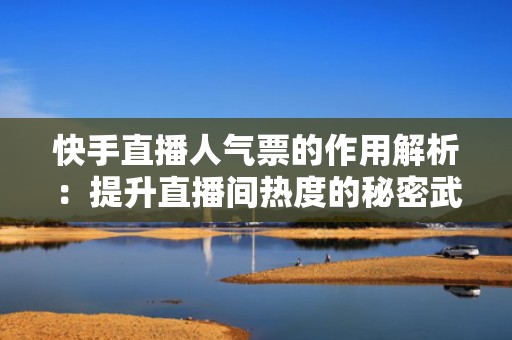 快手直播人气票的作用解析：提升直播间热度的秘密武器
