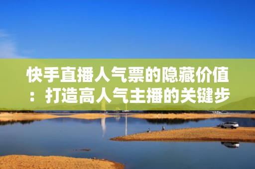 快手直播人气票的隐藏价值：打造高人气主播的关键步骤
