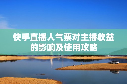 快手直播人气票对主播收益的影响及使用攻略