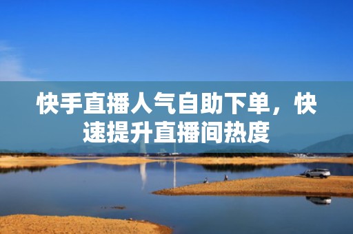 快手直播人气自助下单，快速提升直播间热度