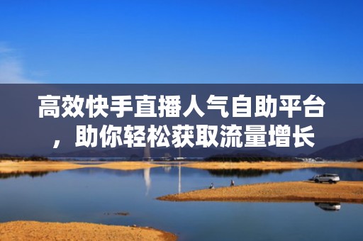 高效快手直播人气自助平台，助你轻松获取流量增长