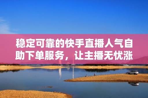 稳定可靠的快手直播人气自助下单服务，让主播无忧涨粉