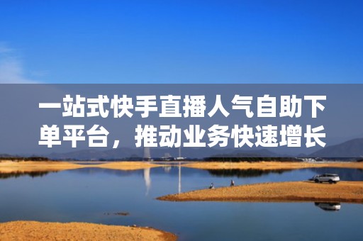 一站式快手直播人气自助下单平台，推动业务快速增长
