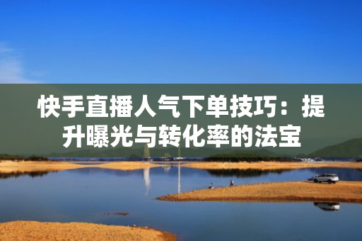 快手直播人气下单技巧:提升曝光与转化率的法宝 快手直播人气下单技巧:提升曝光与转化率的法宝