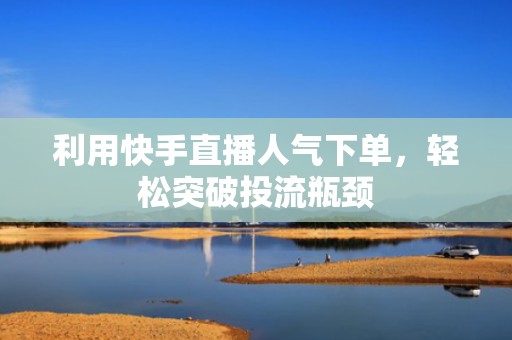 利用快手直播人气下单，轻松突破投流瓶颈