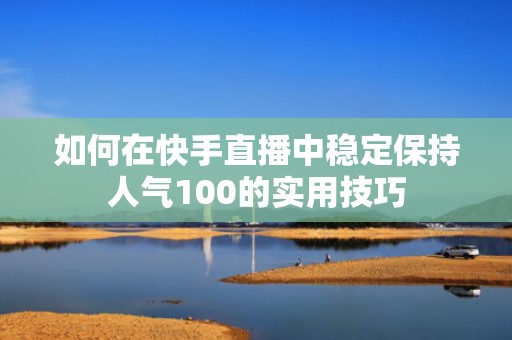 如何在快手直播中稳定保持人气100的实用技巧