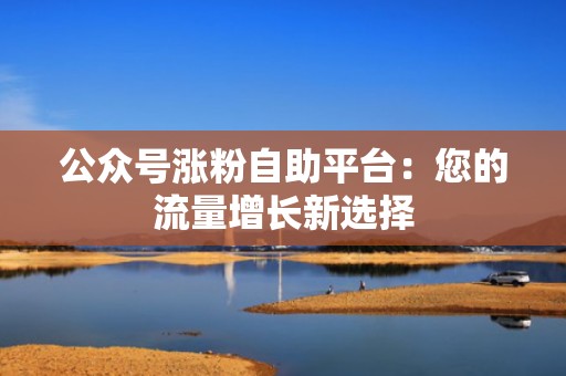 公众号涨粉自助平台：您的流量增长新选择