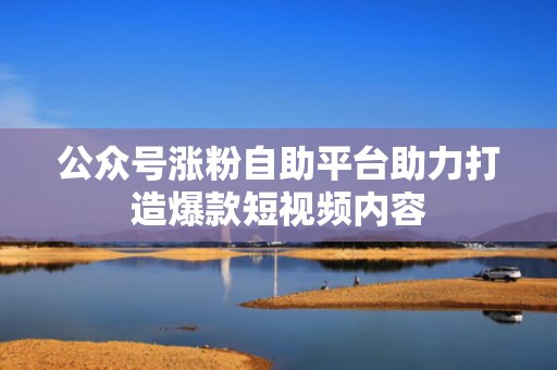 公众号涨粉自助平台助力打造爆款短视频内容