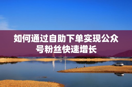 如何通过自助下单实现公众号粉丝快速增长