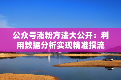 公众号涨粉方法大公开：利用数据分析实现精准投流